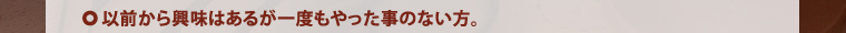 以前から興味はあるが一度もやった事のない方。