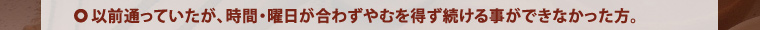 以前通っていたが、時間・曜日が合わずやむを得ず続ける事ができなかった方。