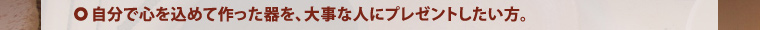 自分で心を込めて作った器を、大事な人にプレゼントしたい方。