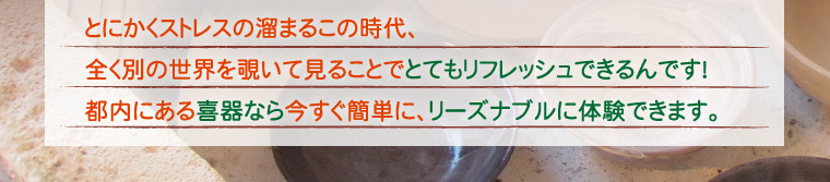 とにかくストレスの溜まるこの時代、全く別の世界を覗いて見ることでとてもリフレッシュできるんです！都内にある喜器なら今すぐ簡単に、リーズナブルに体験できます。